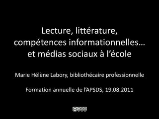 Lecture, littérature,compétences informationnelles…et médias sociaux à l’écoleMarie Hélène Labory, bibliothécaire professionnelleFormation annuelle de l’APSDS, 19.08.2011 