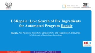 LSRepair: Live Search of Fix Ingredients
for Automated Program Repair
Kui Liu, Anil Koyuncu, Kisub Kim, Dongsun Kim, and Tegawendé F. Bissyandé
SnT, University of Luxembourg, Luxembourg
@ Nara Japan, 25th APSEC 2018December 7, 2018
 
