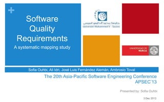 +
The 20th Asia-Pacific Software Engineering Conference
APSEC’13
Presented by: Sofia Ouhbi
Software
Quality
Requirements
A systematic mapping study
Sofia Ouhbi, Ali Idri, José Luis Fernández Alemán, Ambrosio Toval
3 Dec 2013
 