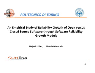 An Empirical Study of Reliability Growth of Open versus
Closed Source Software through Software Reliability
Growth Models
Najeeb Ullah , Maurizio Morisio
POLITECNICO DI TORINO
1
 