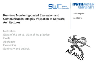 Run-time Monitoring-based Evaluation andCommunication Integrity Validation of SoftwareArchitectures 
Ana Dragomir 
02.12.2014 
Motivation 
State of the art vs. state of the practice 
Goals 
Approach 
Evaluation 
Summary and outlook  