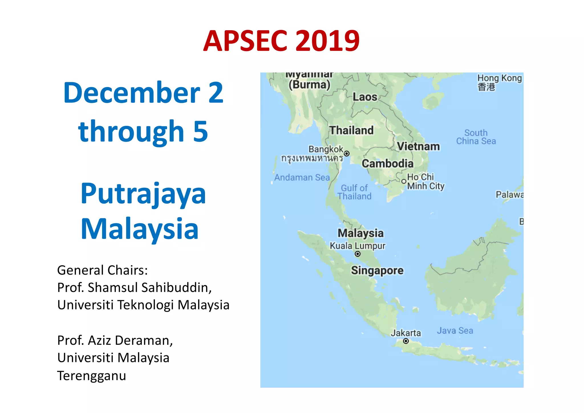 APSEC 2019
December 2
through 5
Putrajaya
Malaysia
General Chairs:
Prof. Shamsul Sahibuddin,
Universiti Teknologi Malaysia
Prof. Aziz Deraman,
Universiti Malaysia
Terengganu