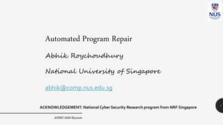 Automated Program Repair
Abhik Roychoudhury
National University of Singapore
abhik@comp.nus.edu.sg
APSEC 2020 Keynote
1
ACKNOWLEDGEMENT: National Cyber Security Research program from NRF Singapore
 