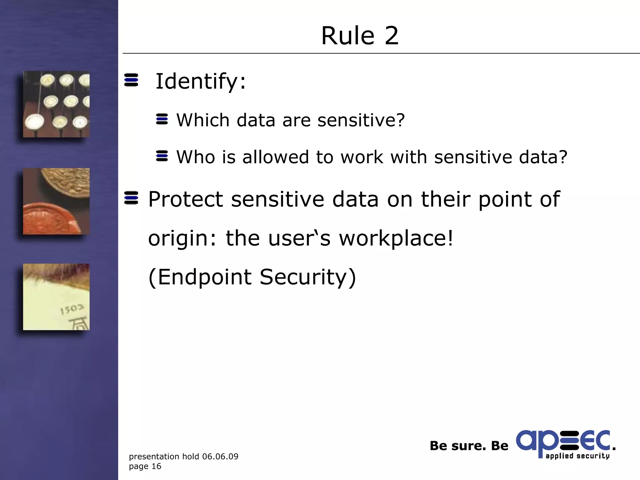 Rule 2 Identify: Which data are sensitive? Who is allowed to work with sensitive data?  Protect sensitive data on their point of origin: the user‘s workplace! (Endpoint Security) 