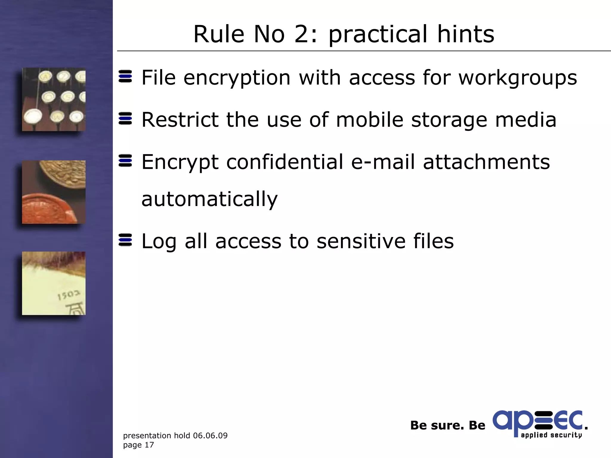 Rule No 2: practical hints File encryption with access for workgroups Restrict the use of mobile storage media Encrypt confidential e-mail attachments automatically Log all access to sensitive files 