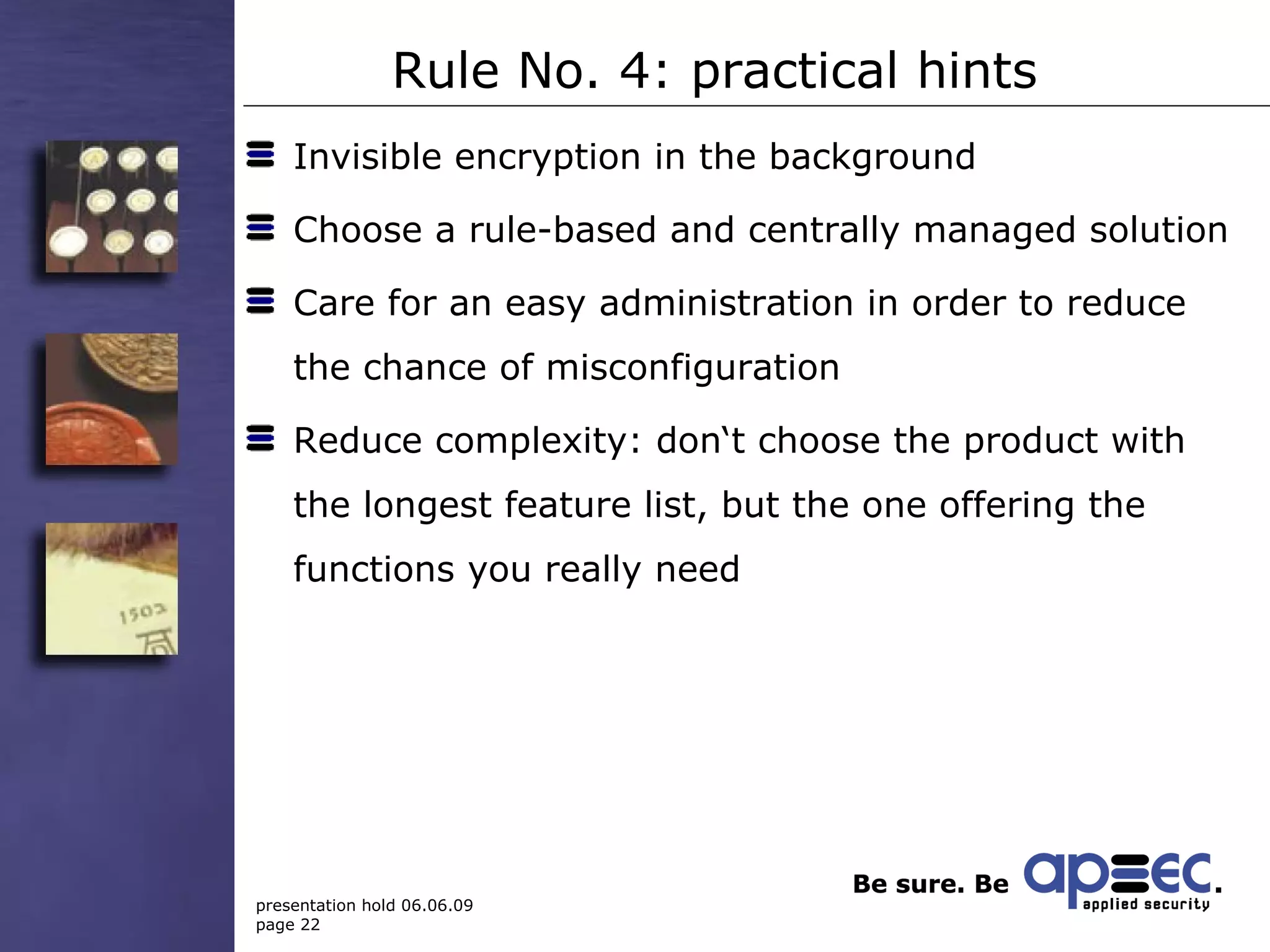 Rule No. 4: practical hints Invisible encryption in the background Choose a rule-based and centrally managed solution Care for an easy administration in order to reduce the chance of misconfiguration Reduce complexity: don‘t choose the product with the longest feature list, but the one offering the functions you really need 