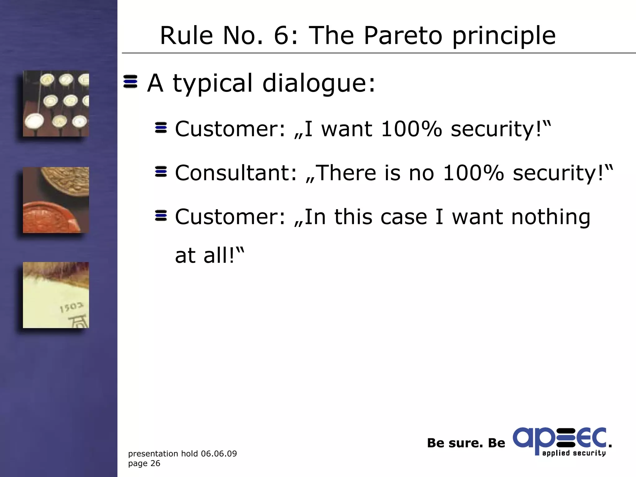 Rule No. 6: The Pareto principle A typical dialogue: Customer: „I want 100% security!“ Consultant: „There is no 100% security!“ Customer: „In this case I want nothing at all!“ 