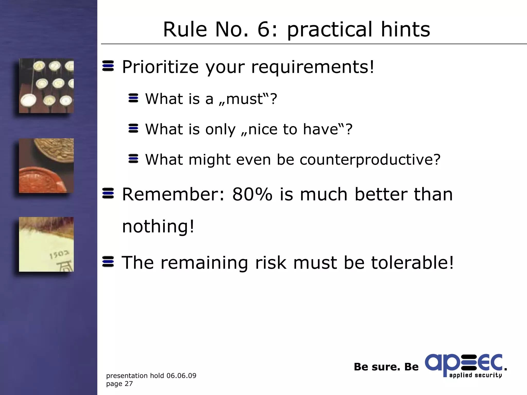 Rule No. 6: practical hints Prioritize your requirements! What is a „must“? What is only „nice to have“? What might even be counterproductive? Remember: 80% is much better than nothing! The remaining risk must be tolerable! 