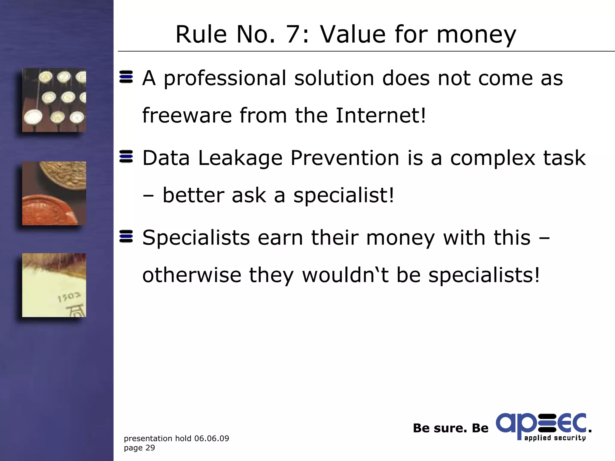 Rule No. 7: Value for money A professional solution does not come as freeware from the Internet!  Data Leakage Prevention is a complex task – better ask a specialist! Specialists earn their money with this – otherwise they wouldn‘t be specialists! 