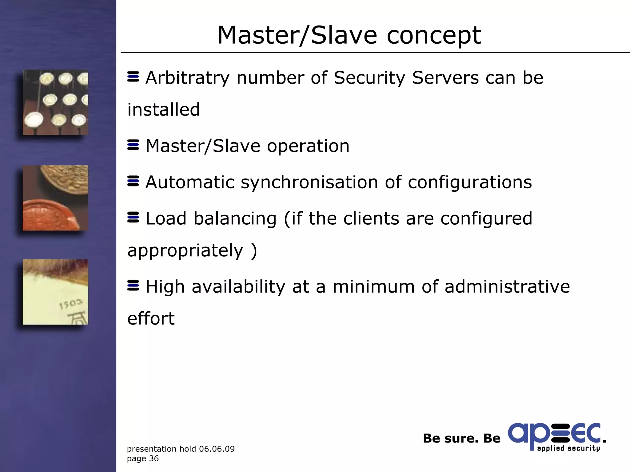 Master/Slave concept Arbitratry number of Security Servers can be installed Master/Slave operation Automatic synchronisation of configurations  Load balancing (if the clients are configured appropriately ) High availability at a minimum of administrative effort 