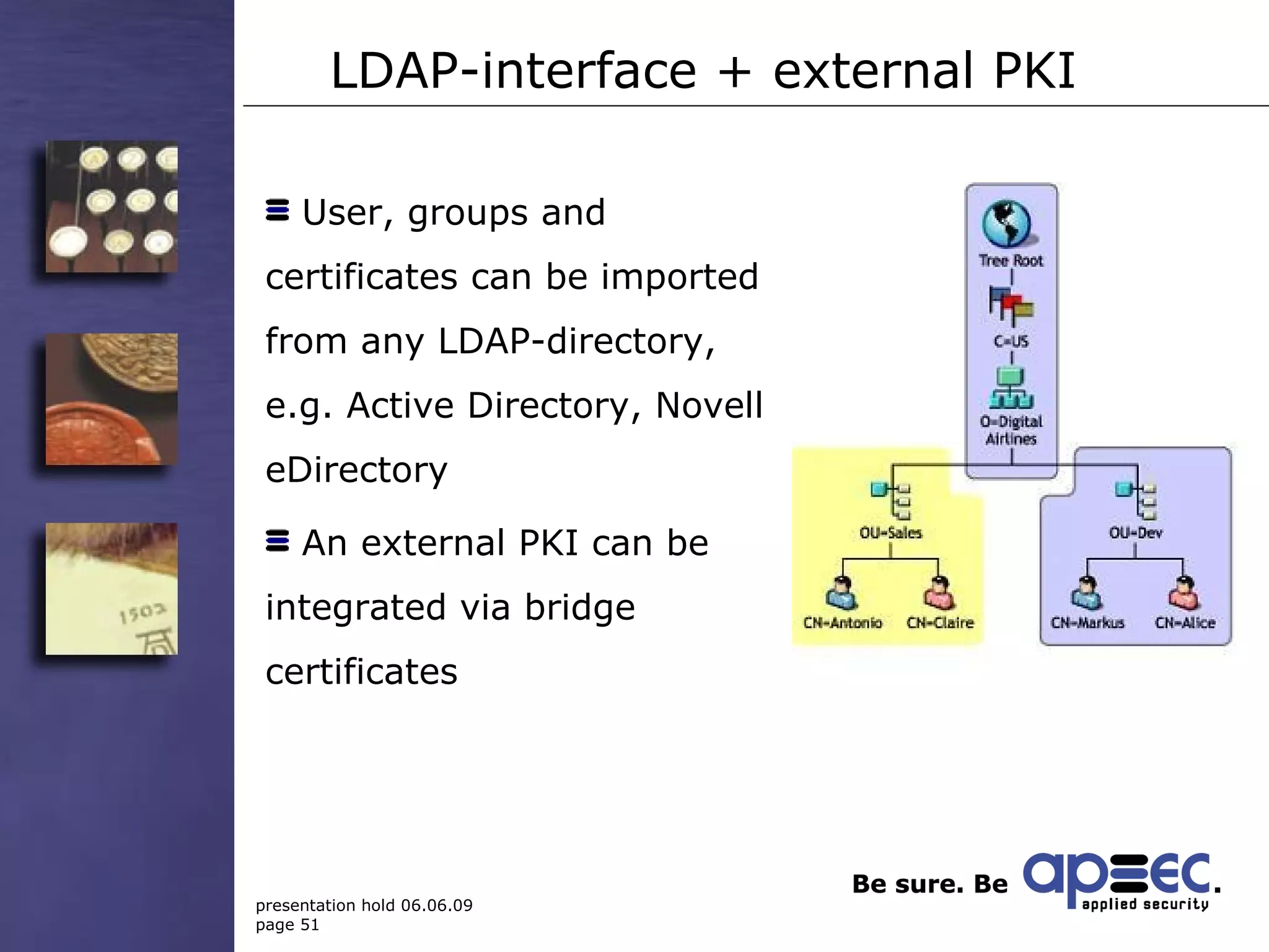 LDAP-interface + external PKI User, groups and certificates can be imported from any LDAP-directory, e.g. Active Directory, Novell eDirectory An external PKI can be integrated via bridge certificates 