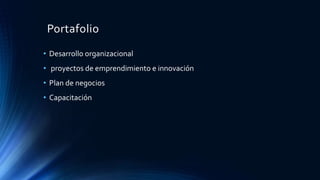 Portafolio
• Desarrollo organizacional
• proyectos de emprendimiento e innovación
• Plan de negocios
• Capacitación
 
