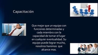 Capacitación
Que mejor que un equipo con
funciones determinadas y
cada miembro con la
capacidad de tomar el lugar
en cualquier eventualidad. Su
equipo puede lograr mucho,
nosotros haremos que
alcance mas.
 