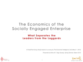 The Economics of the
Socially Engaged Enterprise
       What Separates the
    Leaders from the Laggards



      A PulsePoint Group Study based on a survey by The Economist Intelligence Unit (Wave I - 2012)

                                       Presented at Arthur W. Page Society, Spring Seminar, March 2012




                                1	

 