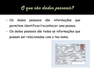O que são dados pessoais?Os dados pessoais são informações que permitem identificar/reconhecer uma pessoa.Os dados pessoais são todas as informações que possam ser relacionadas com o teu nome.