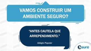VAMOS CONSTRUIR UM
AMBIENTE SEGURO?
“ANTES CAUTELA QUE
ARREPENDIMENTO.”
Adágio Popular
 