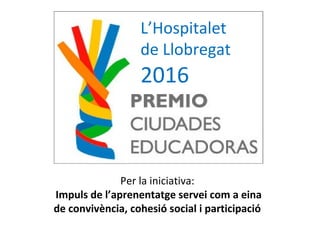 Per la iniciativa:
Impuls de l’aprenentatge servei com a eina
de convivència, cohesió social i participació
L’Hospitalet
d...