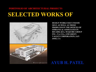 SELECTED WORKS OF
AYUB H. PATEL
PORTFOLIO OF ARCHITECTURAL PROJECTS
DESIGN WORK EXECUTED BY
SELF, AS WELL AS THOSE
PRODUCED IN THE OFFICES OF
OMRANIA & ASSOCIATES IN
RIYADH, KSA, MAQUIRE GROUP
INC., VA, USA, AND GREEN
VALLEY CORPORATION, SAN
JOSE, CA
 