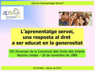 Què és l’Aprenentatge Servei? El Perelló  –  febrer de 2011 L’aprenentatge servei, una resposta al dret  a ser educat en la generositat XXI Aniversari de la Convenció dels Drets dels Infants Nacions Unides – 20 de novembre de 1989 