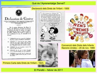 Què és l’Aprenentatge Servei? El Perelló  –  febrer de 2011 Primera Carta dels Drets de l’Infant - 1923.  Declaració dels Drets de l’Infant - 1959 Convenció dels Drets dels Infants Nacions Unides – 20 de nov. 1989 
