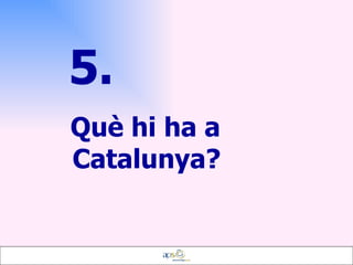 5.   Què hi ha a Catalunya? 