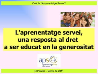 Què és l’Aprenentatge Servei? El Perelló  –  febrer de 2011 L’aprenentatge servei, una resposta al dret  a ser educat en la generositat 