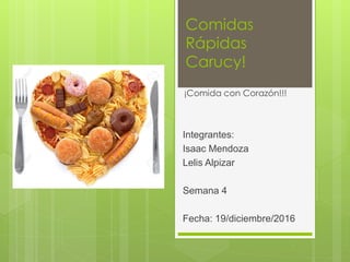 Comidas
Rápidas
Carucy!
¡Comida con Corazón!!!
Integrantes:
Isaac Mendoza
Lelis Alpizar
Semana 4
Fecha: 19/diciembre/2016
 