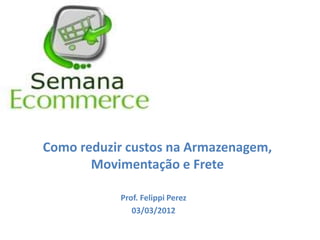 Como reduzir custos na Armazenagem,
       Movimentação e Frete

           Prof. Felippi Perez
              03/03/2012
 