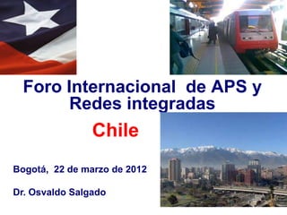 Foro Internacional de APS y
        Redes integradas
                Chile
Bogotá, 22 de marzo de 2012

Dr. Osvaldo Salgado
 