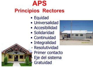 APS
Principios Rectores
      •   Equidad
      •   Universalidad
      •   Accesibilidad
      •   Solidaridad
      •   Continuidad
      •   Integralidad
      •   Resolutividad
      •   Primer contacto
      •   Eje del sistema
      •   Gratuidad
 