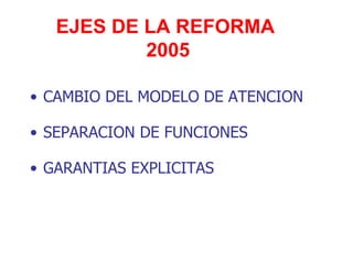 EJES DE LA REFORMA
           2005

• CAMBIO DEL MODELO DE ATENCION

• SEPARACION DE FUNCIONES

• GARANTIAS EXPLICITAS
 