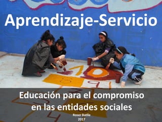 Aprendizaje-Servicio
Educación para el compromiso
en las entidades sociales
Roser Batlle
2017
 