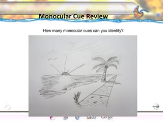 CNS Ignoring Light The Eye Seeing 
Taste/Smell 
Sound The Ear 
Touch/Pain Movement Perception Gestalt Depth cues 
Illusions 
Monocular Cue Review 
153 
How many monocular cues can you identify? 
 