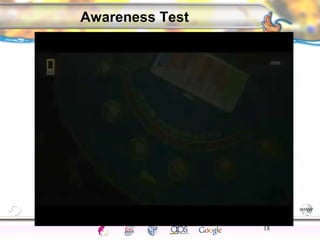 CNS Ignoring Light The Eye Seeing 
Taste/Smell 
Sound The Ear 
Touch/Pain Movement Perception Gestalt Depth cues 
Illusions 
18 
Awareness Test 
 
