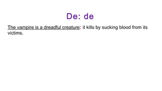 De: de
The vampire is a dreadful creature: it kills by sucking blood from its
victims.

 