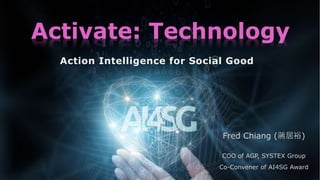Action Intelligence for Social Good
Activate: Technology
Fred Chiang ( )
COO of AGP, SYSTEX Group
Co-Convener of AI4SG Award
 