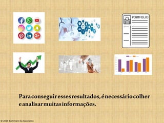 Paraconseguiressesresultados,énecessáriocolher
eanalisarmuitasinformações.
© 2019 Bachmann & Associados
 