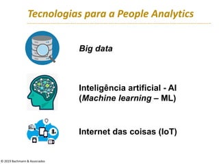 Tecnologias para a People Analytics
Big data
Inteligência artificial - AI
(Machine learning – ML)
Internet das coisas (IoT)
© 2019 Bachmann & Associados
 