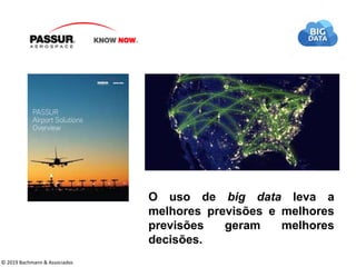 O uso de big data leva a
melhores previsões e melhores
previsões geram melhores
decisões.
© 2019 Bachmann & Associados
 