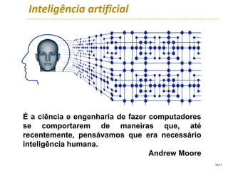 Inteligência artificial
13:11
É a ciência e engenharia de fazer computadores
se comportarem de maneiras que, até
recentemente, pensávamos que era necessário
inteligência humana.
Andrew Moore
 