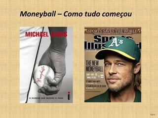 Moneyball – Como tudo começou
13:11
O livro conta a história
verídica de como Billy
Beane, gerente geral do
time de basebol Oakland
Athletics, conseguiu
tremendo sucesso usando
técnicas de administração
para montar um time
competitivo com poucos
recursos em comparação
a gigantes da modalidade.
 