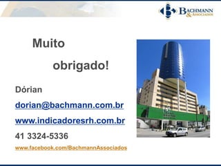 Muito
obrigado!
Dórian
dorian@bachmann.com.br
www.indicadoresrh.com.br
41 3324-5336
www.facebook.com/BachmannAssociados
 