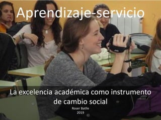Aprendizaje-servicio
La excelencia académica como instrumento
de cambio social
Roser Batlle
2019
 