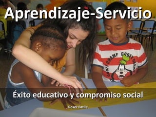 Aprendizaje-ServicioAprendizaje-Servicio
Éxito educativo y compromiso socialÉxito educativo y compromiso social
Roser BatlleRoser Batlle
 