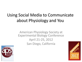 Using Social Media to Communicate
     about Physiology and You

      American Physiology Society at
     Experimental Biology Conference
            April 21-25, 2012
           San Diego, California
 