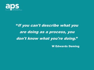 “If you can't describe what you
are doing as a process, you
don't know what you're doing.”
W Edwards Deming
 