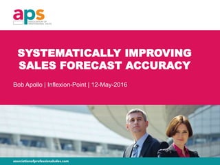 SYSTEMATICALLY IMPROVING
SALES FORECAST ACCURACY
Bob Apollo | Inflexion-Point | 12-May-2016
 