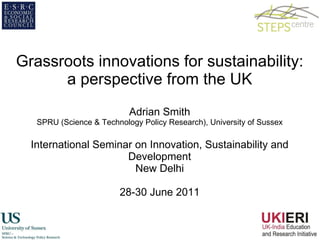 Grassroots innovations for sustainability: a perspective from the UK Adrian Smith SPRU (Science & Technology Policy Research), University of Sussex International Seminar on Innovation, Sustainability and Development New Delhi 28-30 June 2011 