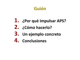 Guión ¿Por qué impulsar APS? ¿Cómo hacerlo? Un ejemplo concreto Conclusiones 