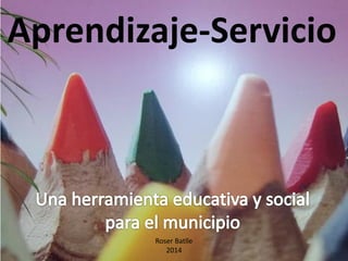 Aprendizaje-Servicio 
Roser Batlle 
2014  